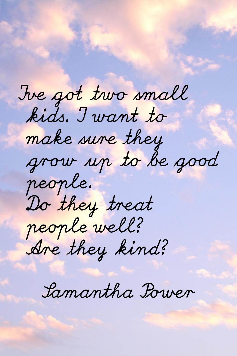 I've got two small kids. I want to make sure they grow up to be good people. Do they treat people w