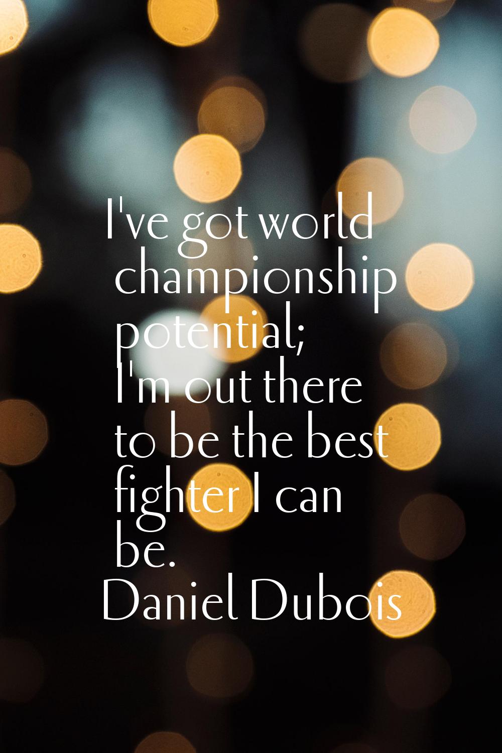 I've got world championship potential; I'm out there to be the best fighter I can be.