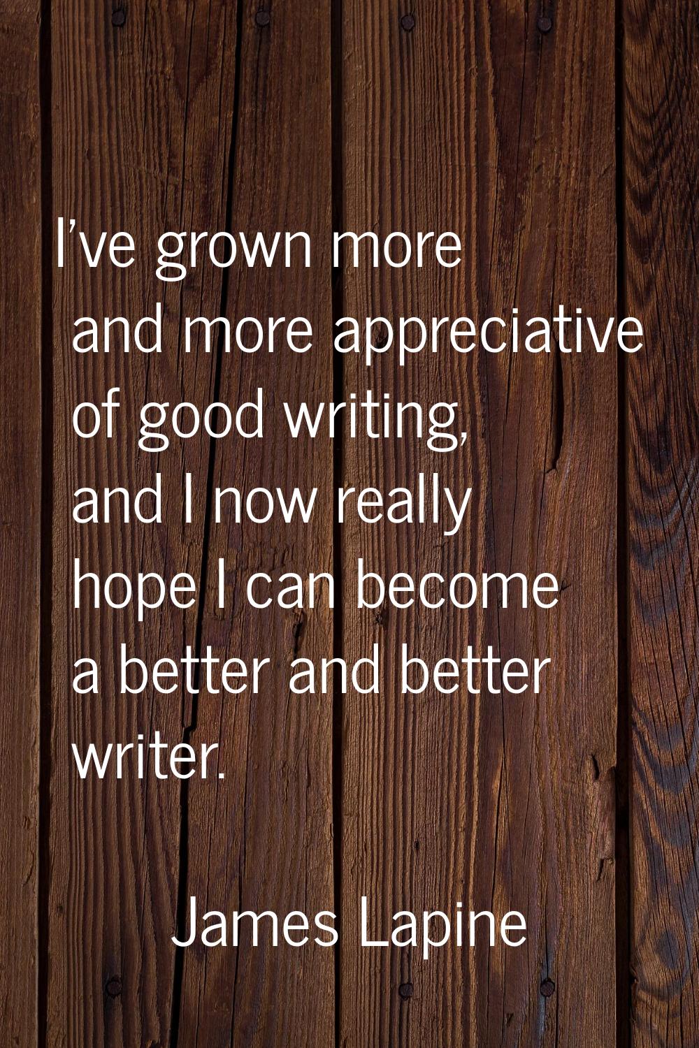 I've grown more and more appreciative of good writing, and I now really hope I can become a better 