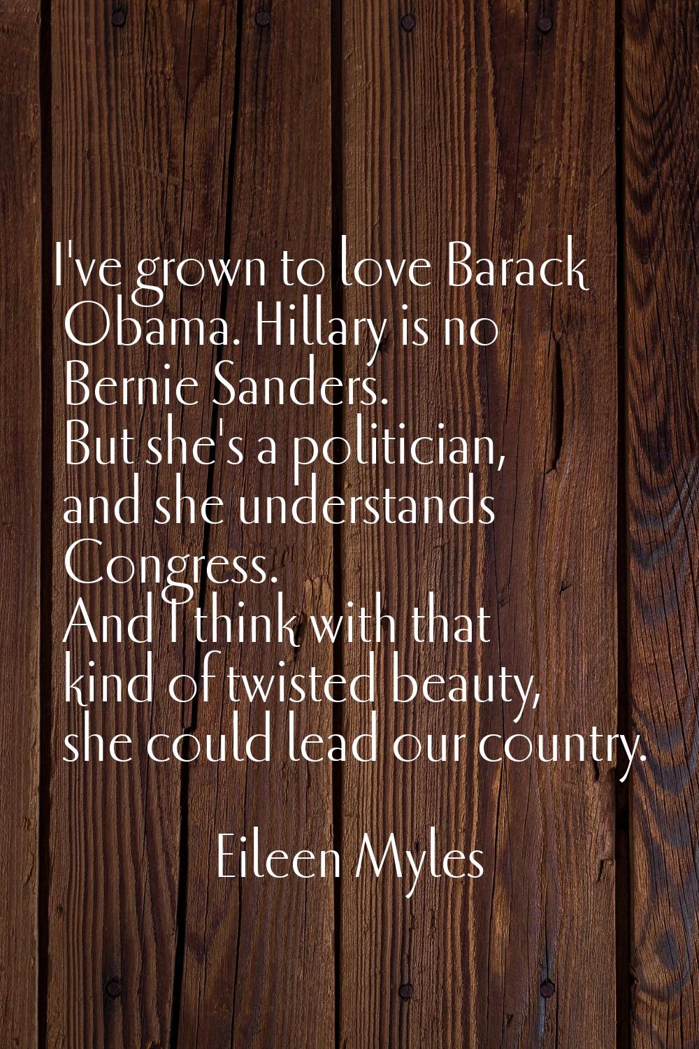 I've grown to love Barack Obama. Hillary is no Bernie Sanders. But she's a politician, and she unde