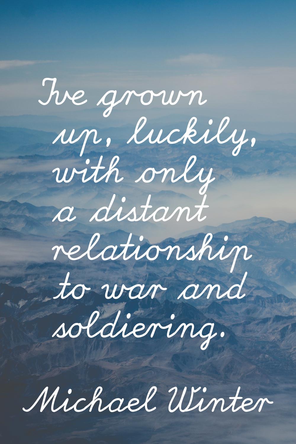 I've grown up, luckily, with only a distant relationship to war and soldiering.