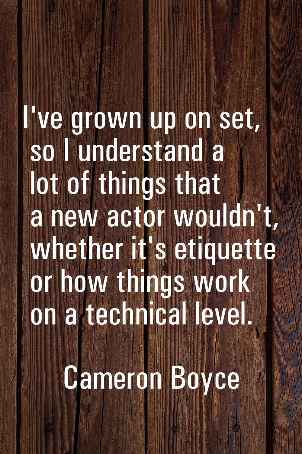 I've grown up on set, so I understand a lot of things that a new actor wouldn't, whether it's etiqu