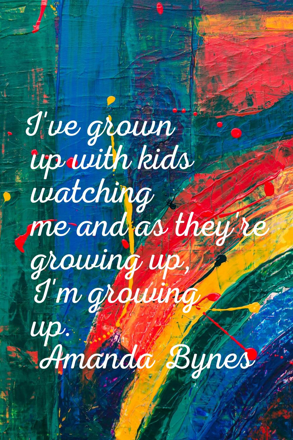 I've grown up with kids watching me and as they're growing up, I'm growing up.