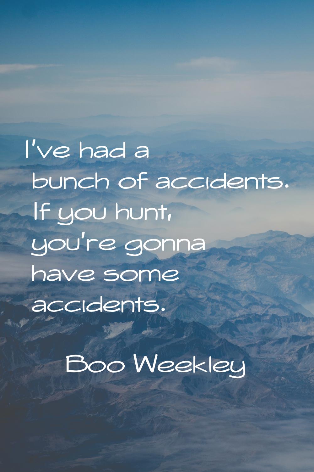 I've had a bunch of accidents. If you hunt, you're gonna have some accidents.