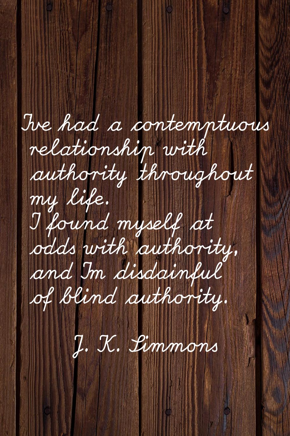 I've had a contemptuous relationship with authority throughout my life. I found myself at odds with