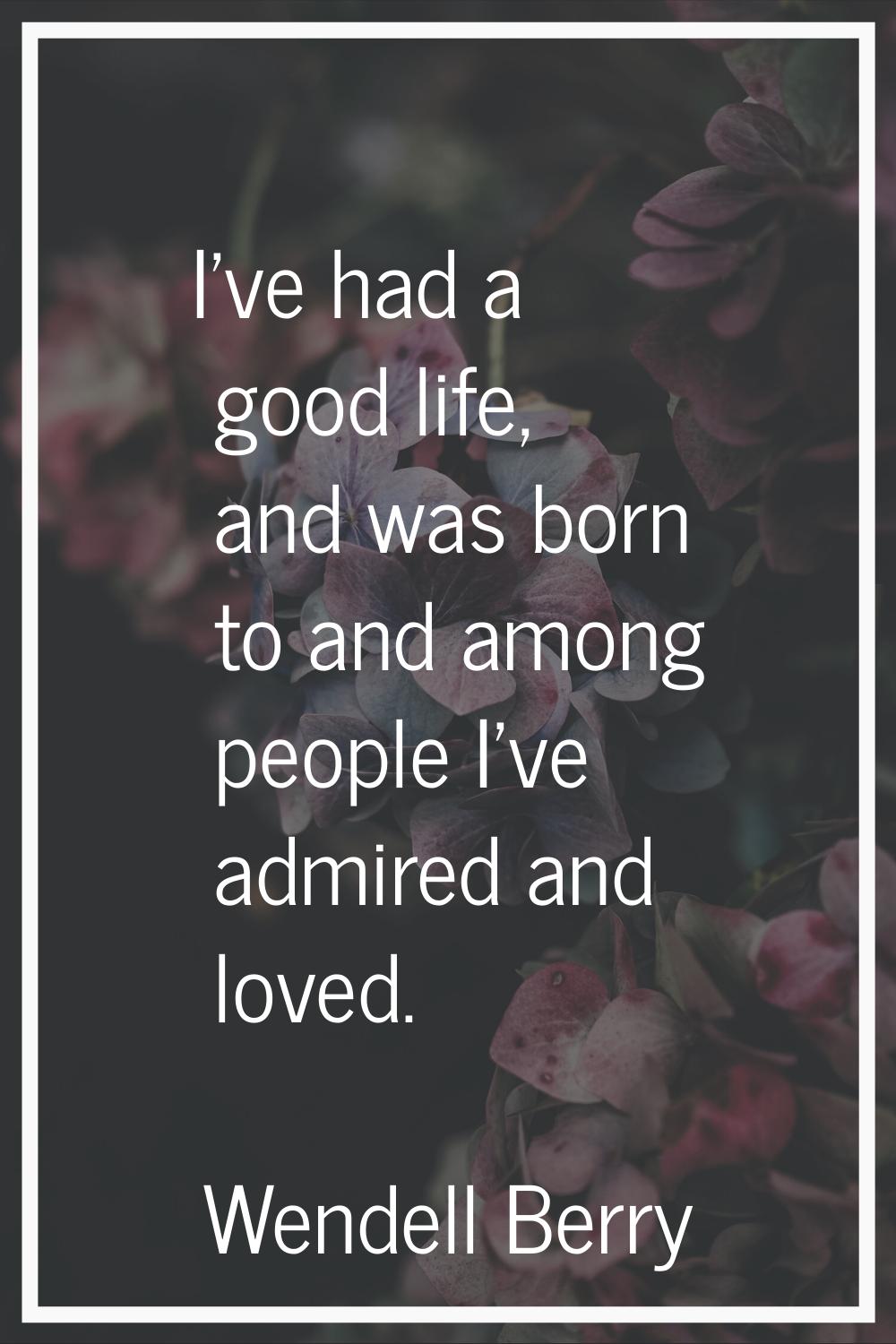 I've had a good life, and was born to and among people I've admired and loved.