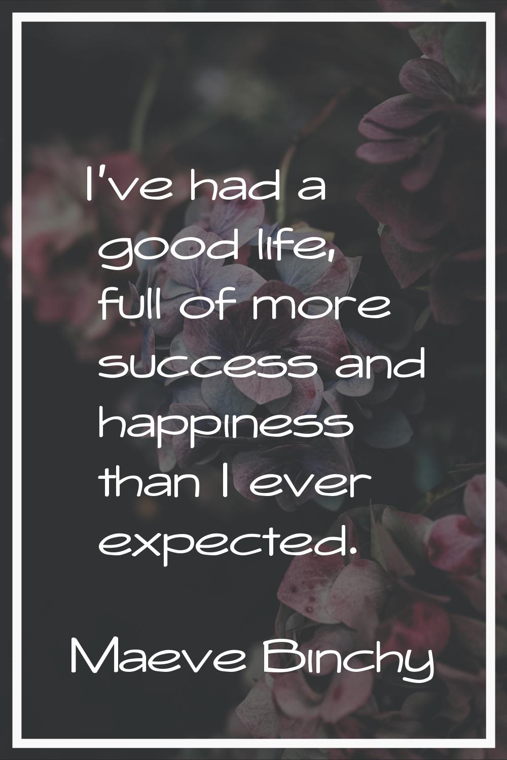 I've had a good life, full of more success and happiness than I ever expected.