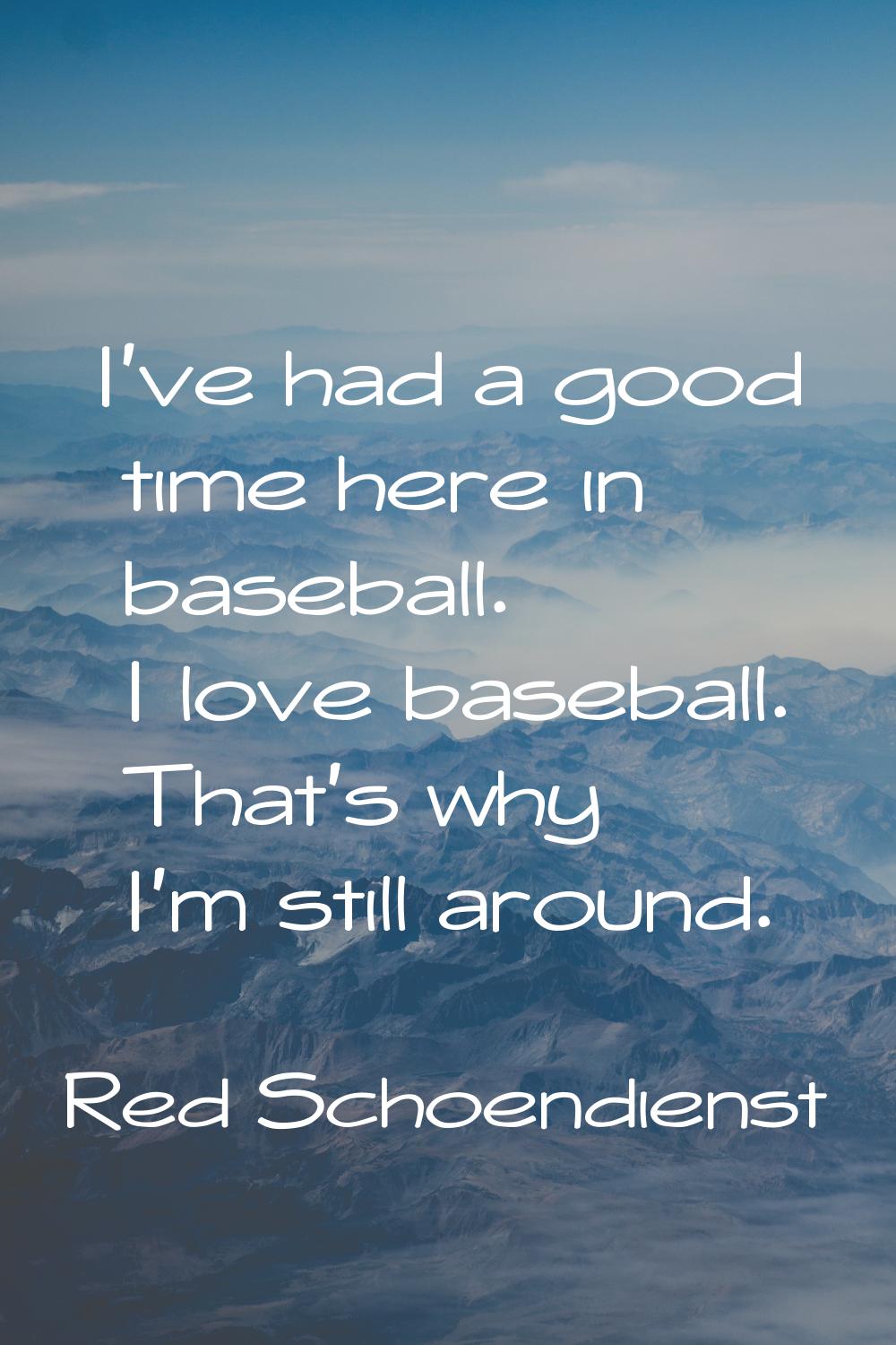 I've had a good time here in baseball. I love baseball. That's why I'm still around.