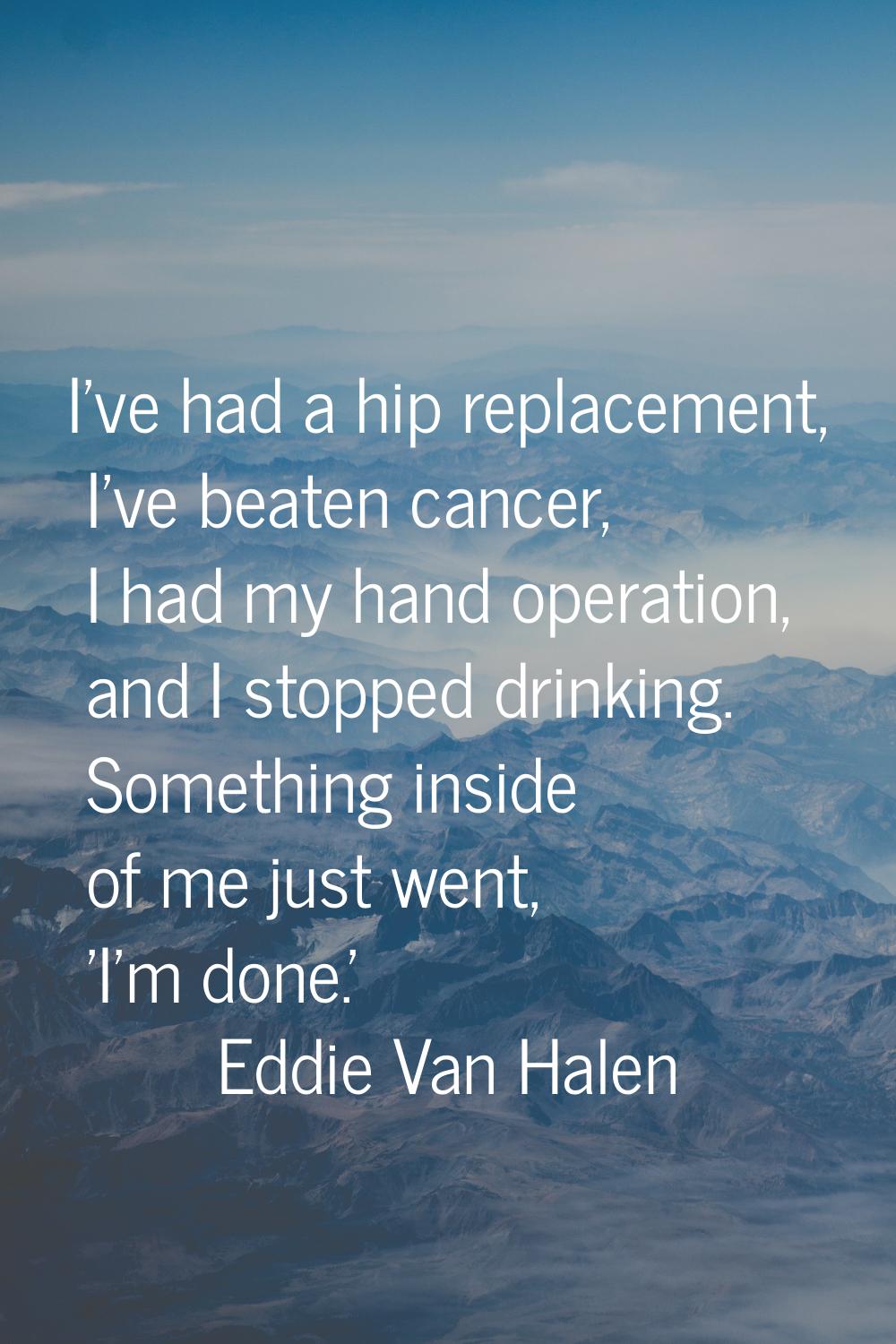 I've had a hip replacement, I've beaten cancer, I had my hand operation, and I stopped drinking. So