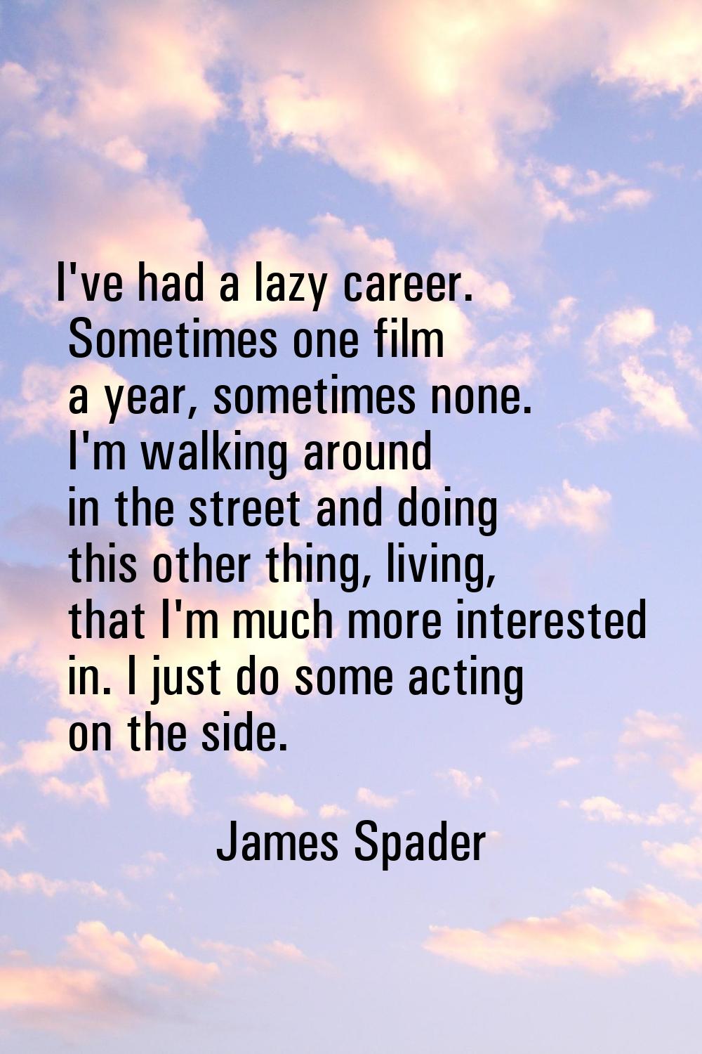 I've had a lazy career. Sometimes one film a year, sometimes none. I'm walking around in the street