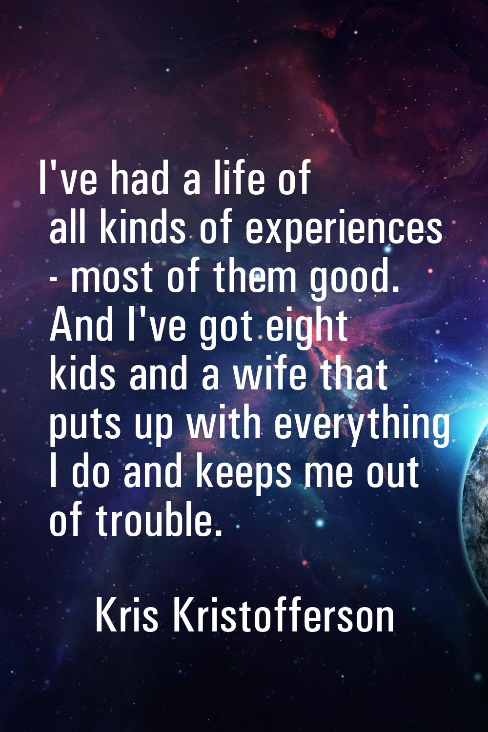 I've had a life of all kinds of experiences - most of them good. And I've got eight kids and a wife