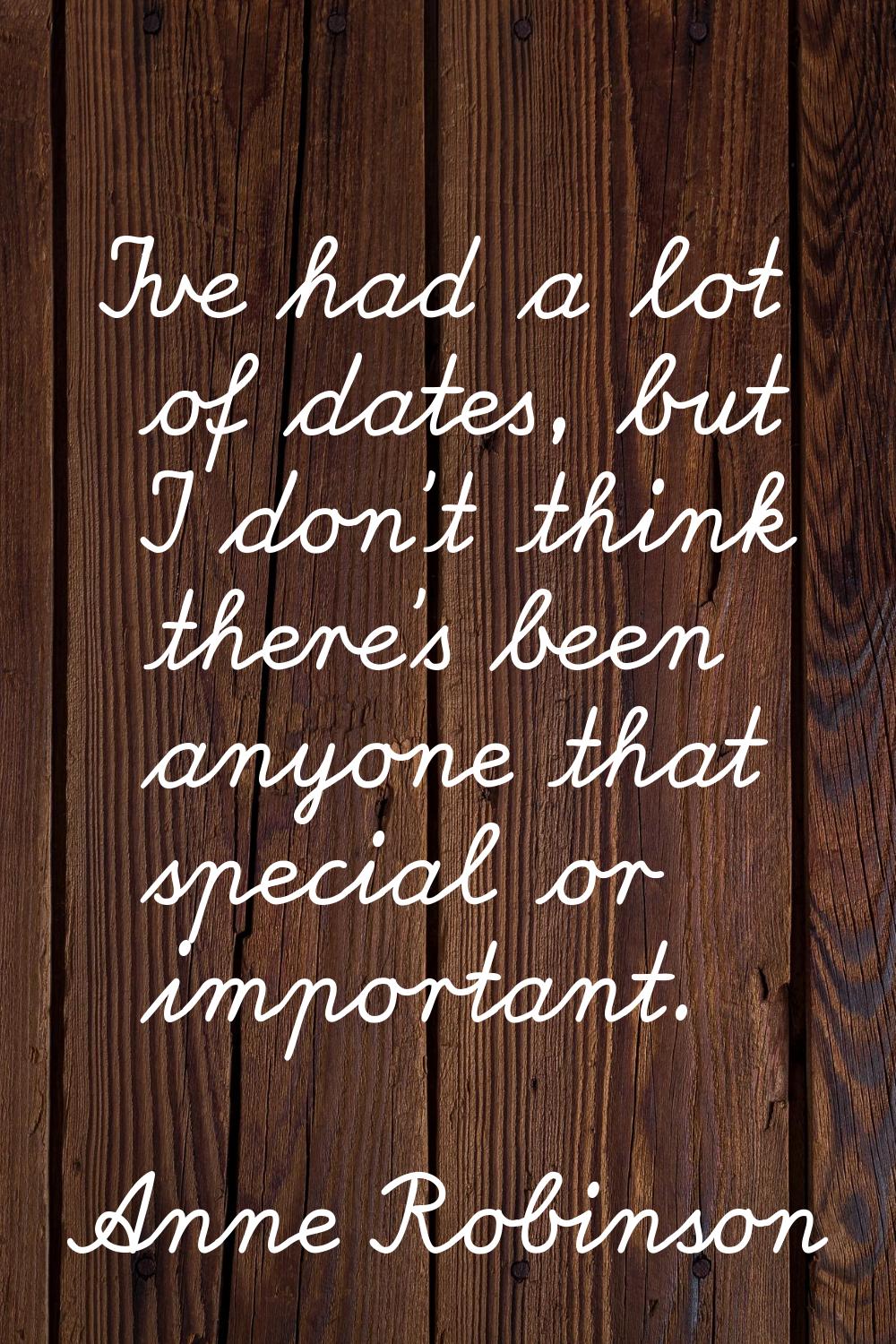 I've had a lot of dates, but I don't think there's been anyone that special or important.