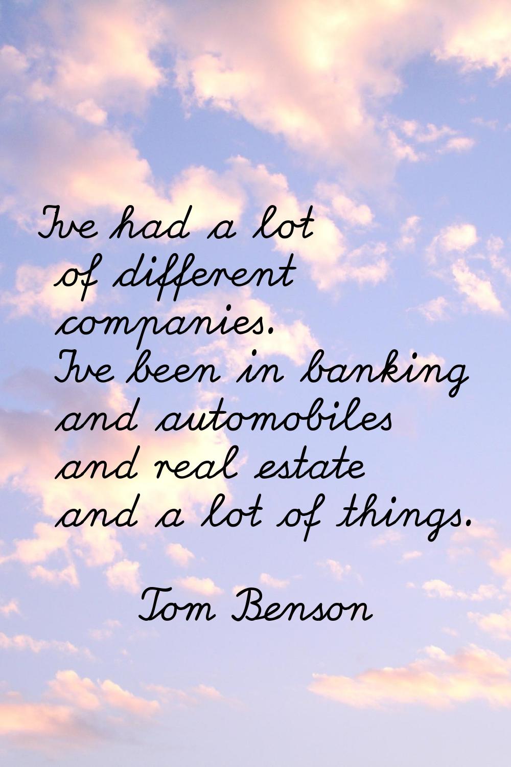 I've had a lot of different companies. I've been in banking and automobiles and real estate and a l