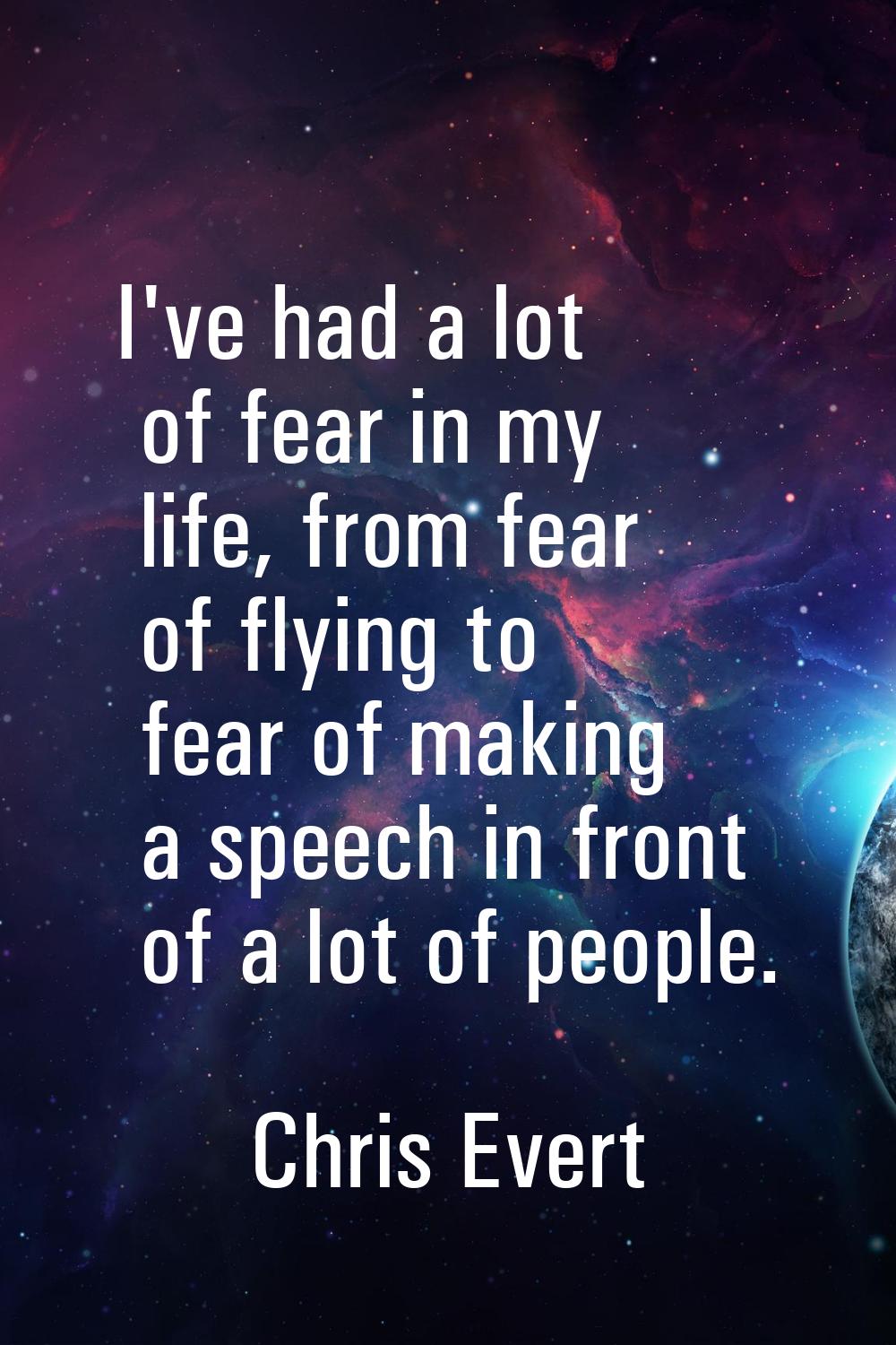 I've had a lot of fear in my life, from fear of flying to fear of making a speech in front of a lot