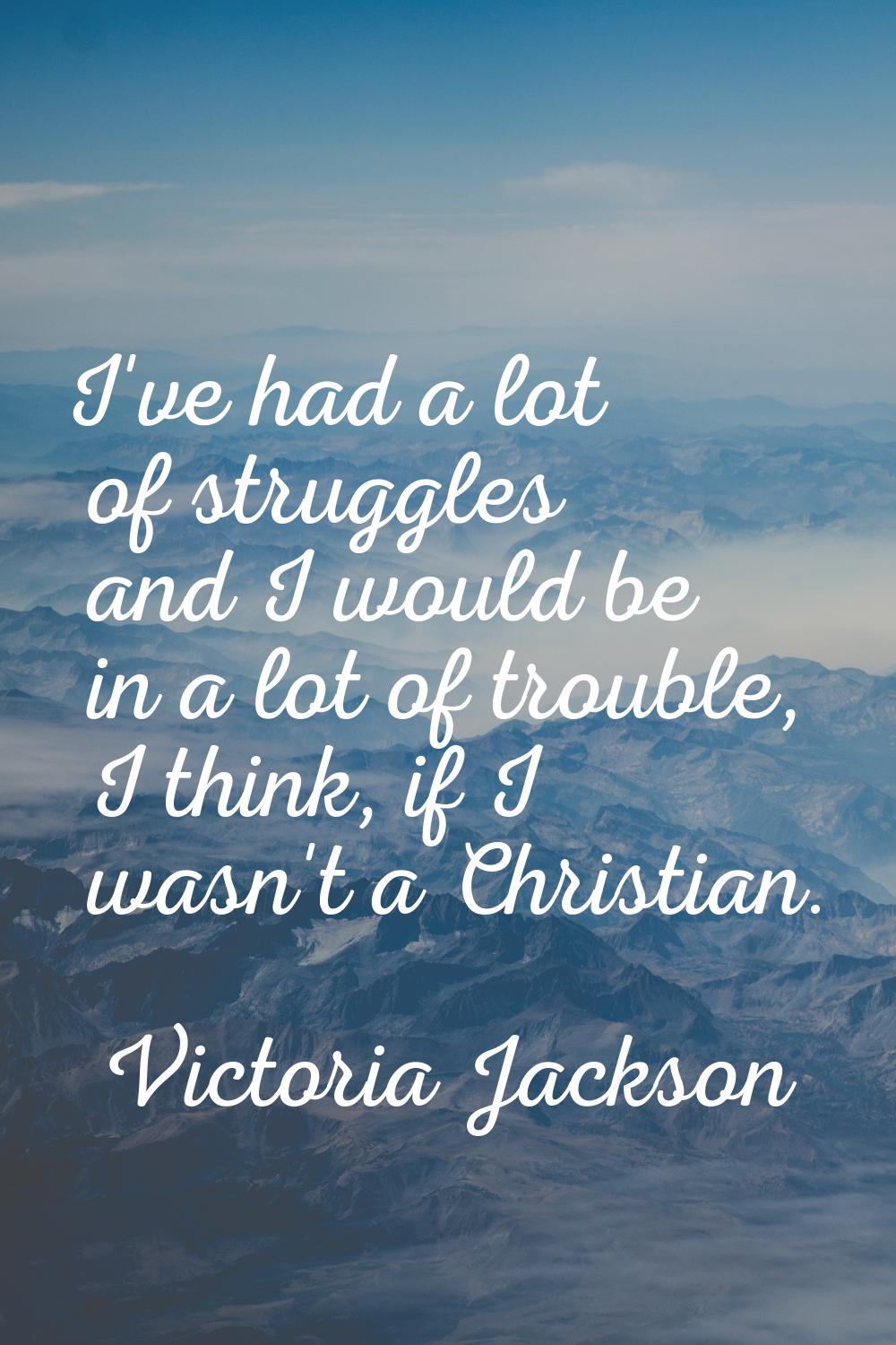 I've had a lot of struggles and I would be in a lot of trouble, I think, if I wasn't a Christian.