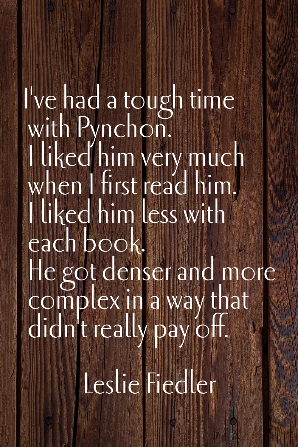 I've had a tough time with Pynchon. I liked him very much when I first read him. I liked him less w