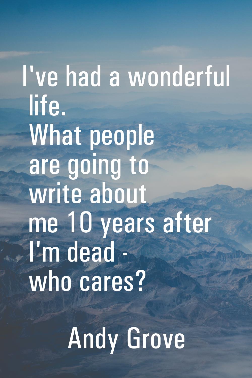 I've had a wonderful life. What people are going to write about me 10 years after I'm dead - who ca