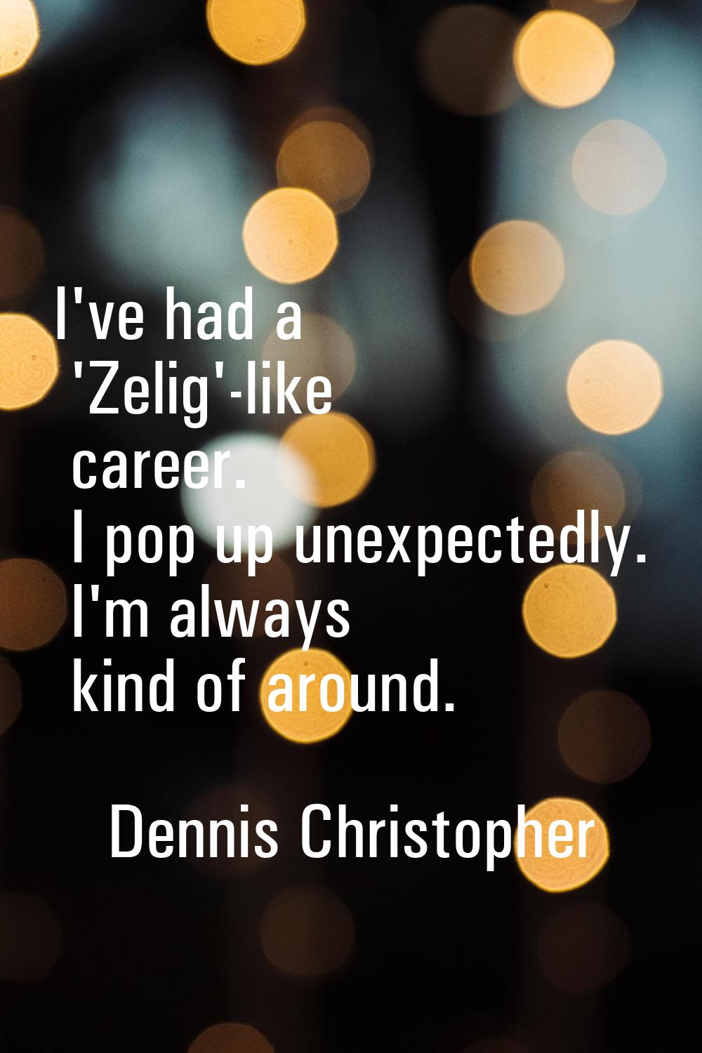 I've had a 'Zelig'-like career. I pop up unexpectedly. I'm always kind of around.
