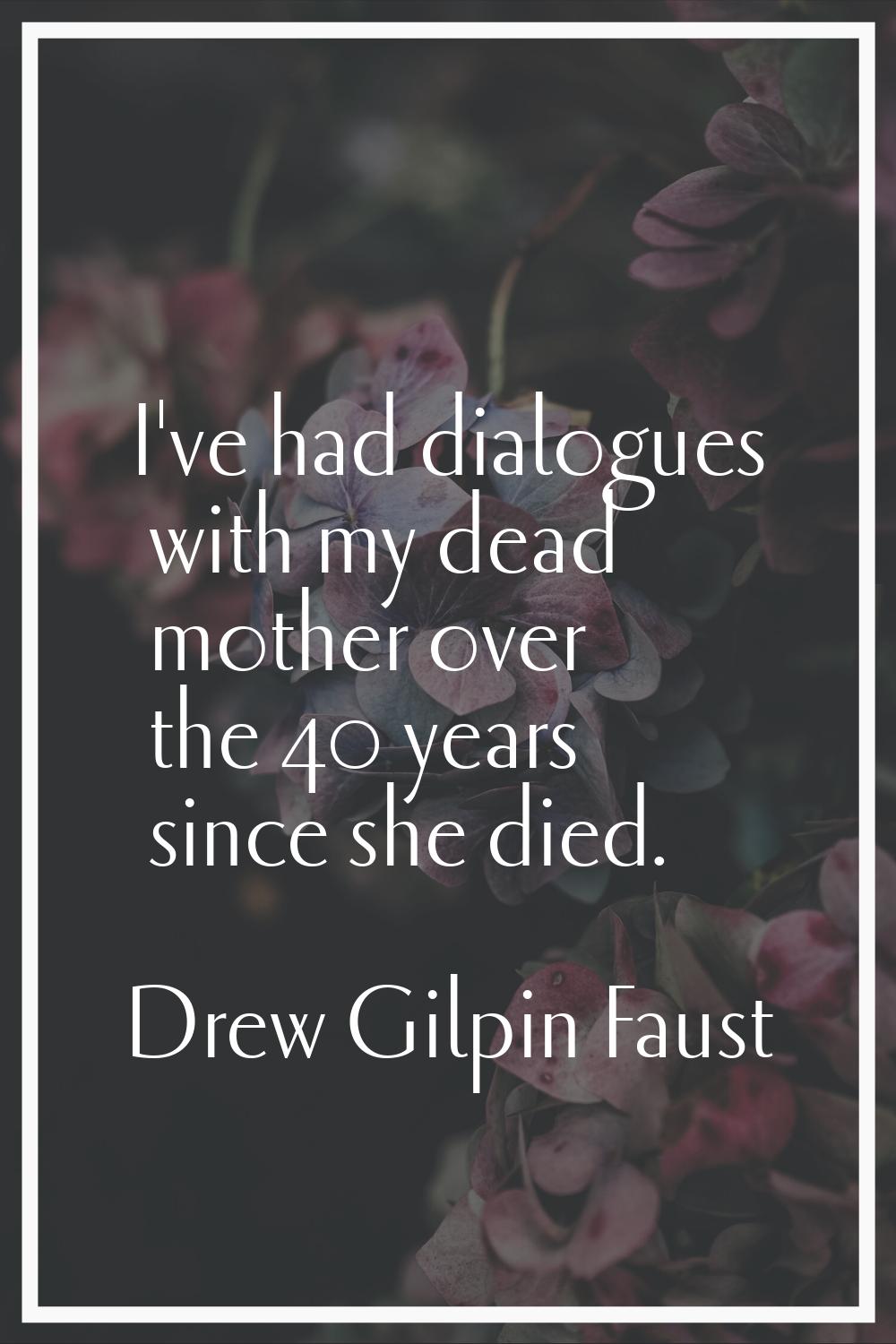 I've had dialogues with my dead mother over the 40 years since she died.