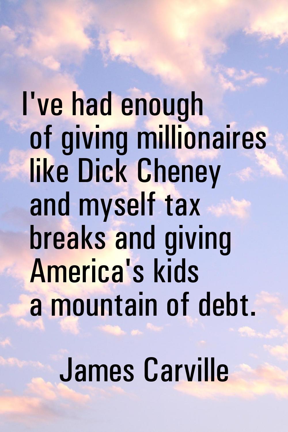 I've had enough of giving millionaires like Dick Cheney and myself tax breaks and giving America's 