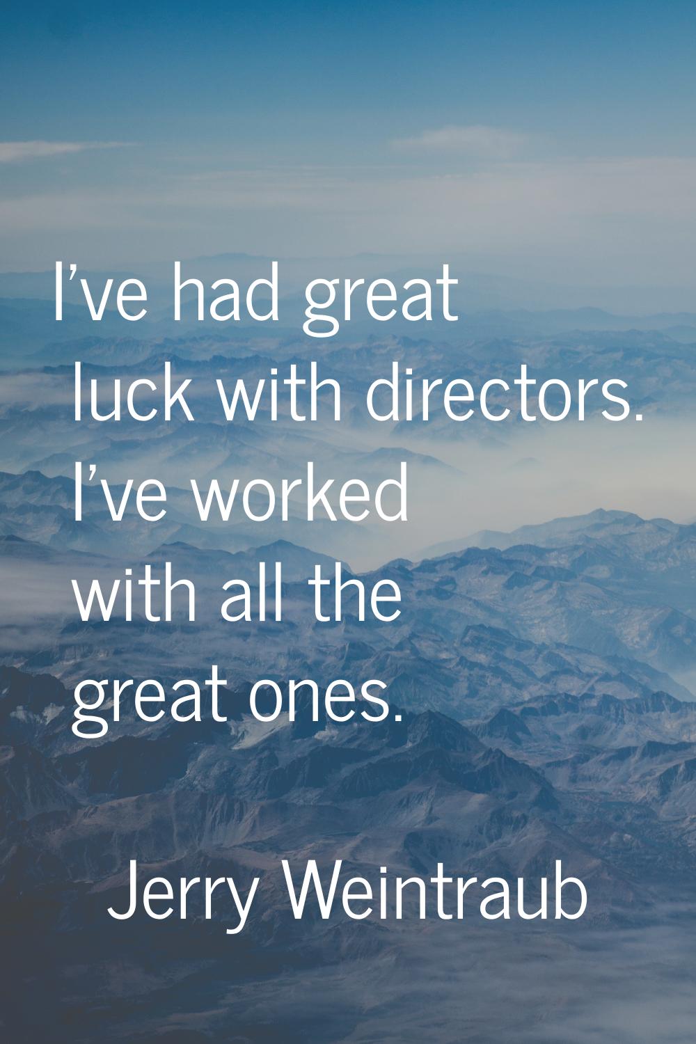 I've had great luck with directors. I've worked with all the great ones.