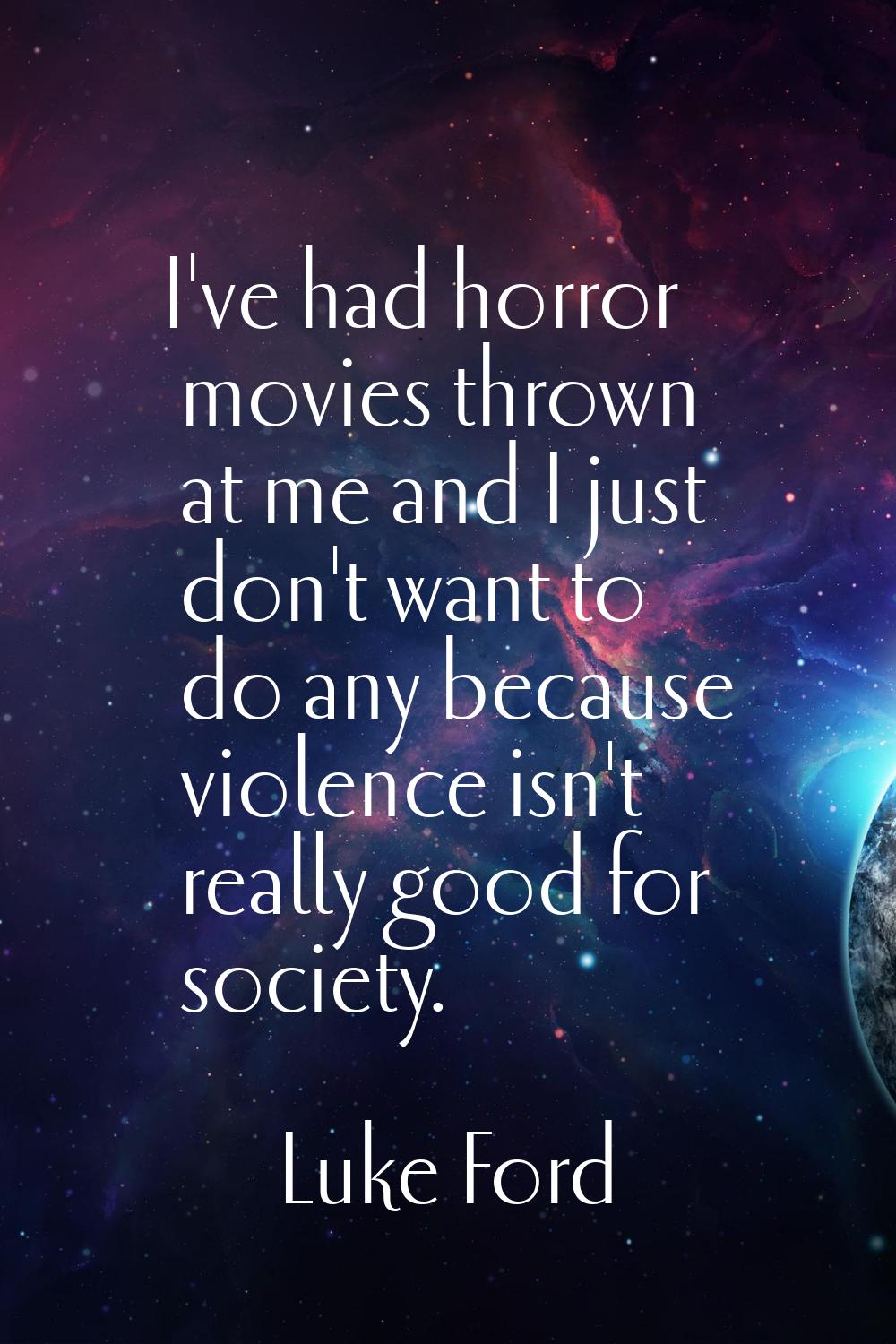 I've had horror movies thrown at me and I just don't want to do any because violence isn't really g