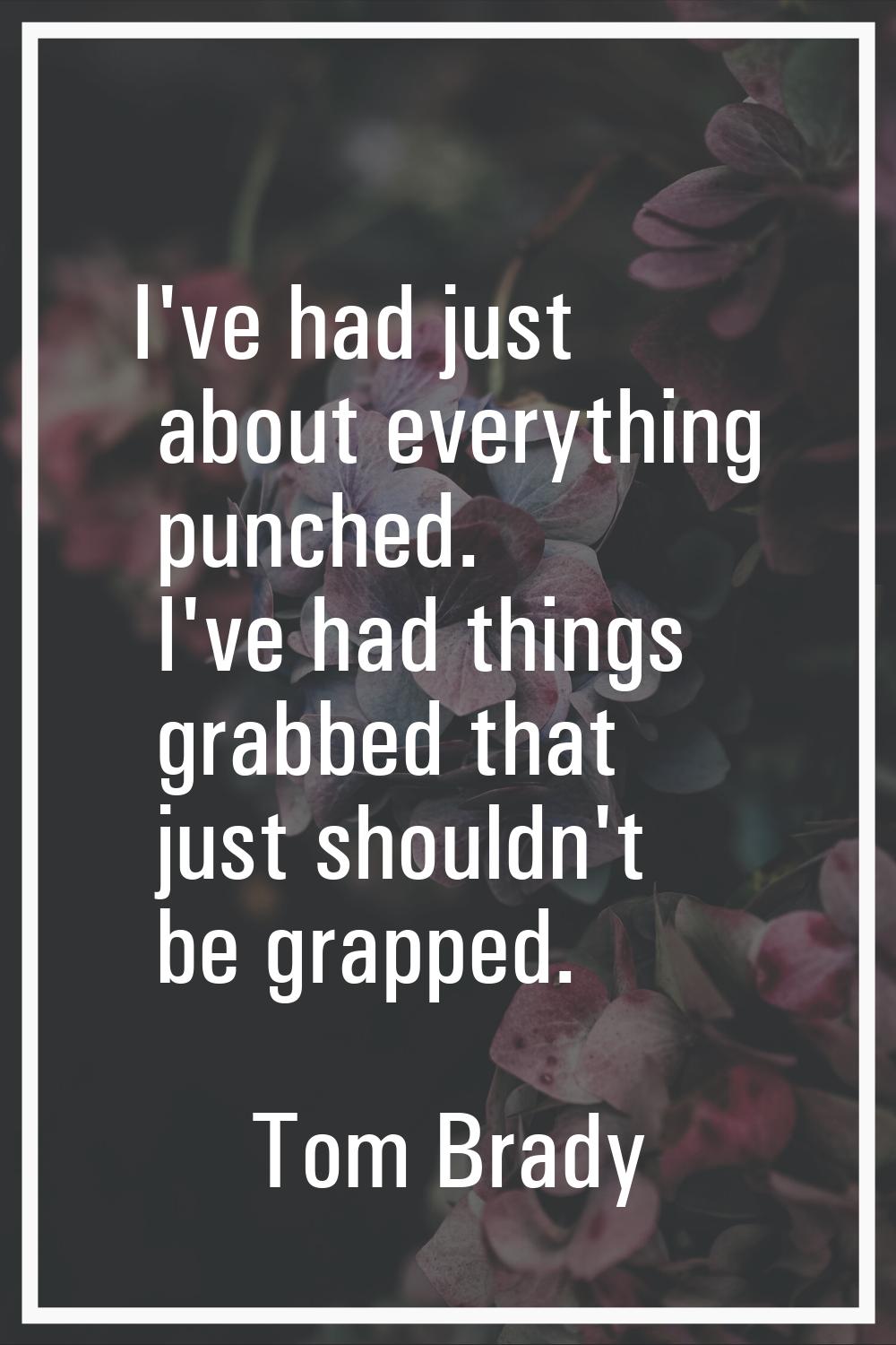 I've had just about everything punched. I've had things grabbed that just shouldn't be grapped.