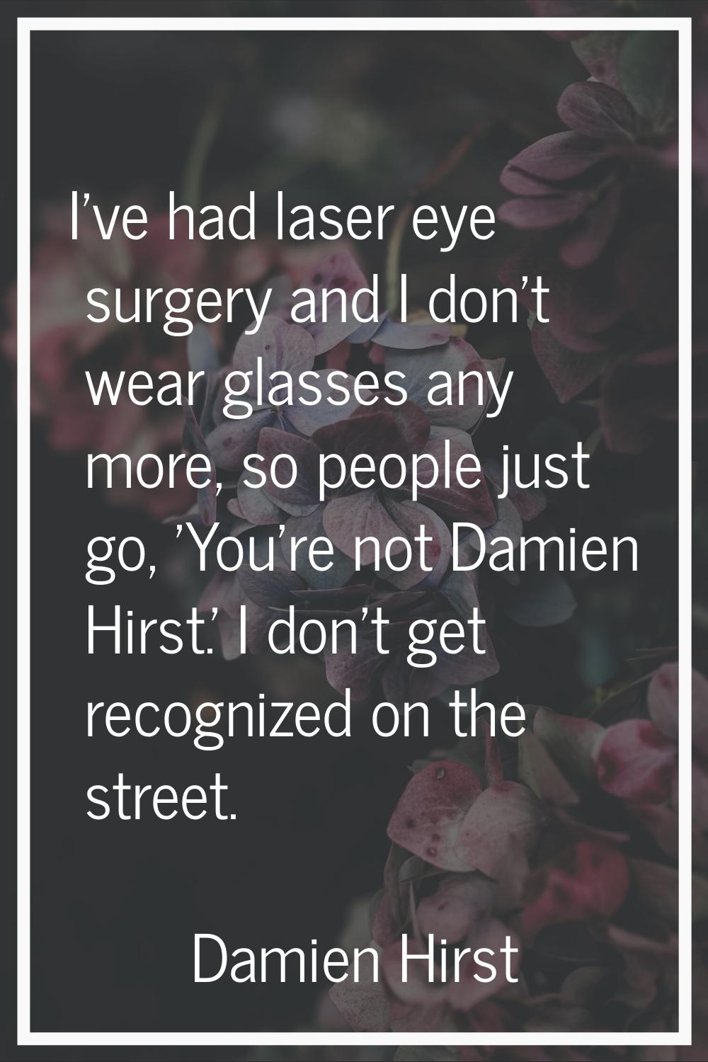 I've had laser eye surgery and I don't wear glasses any more, so people just go, 'You're not Damien