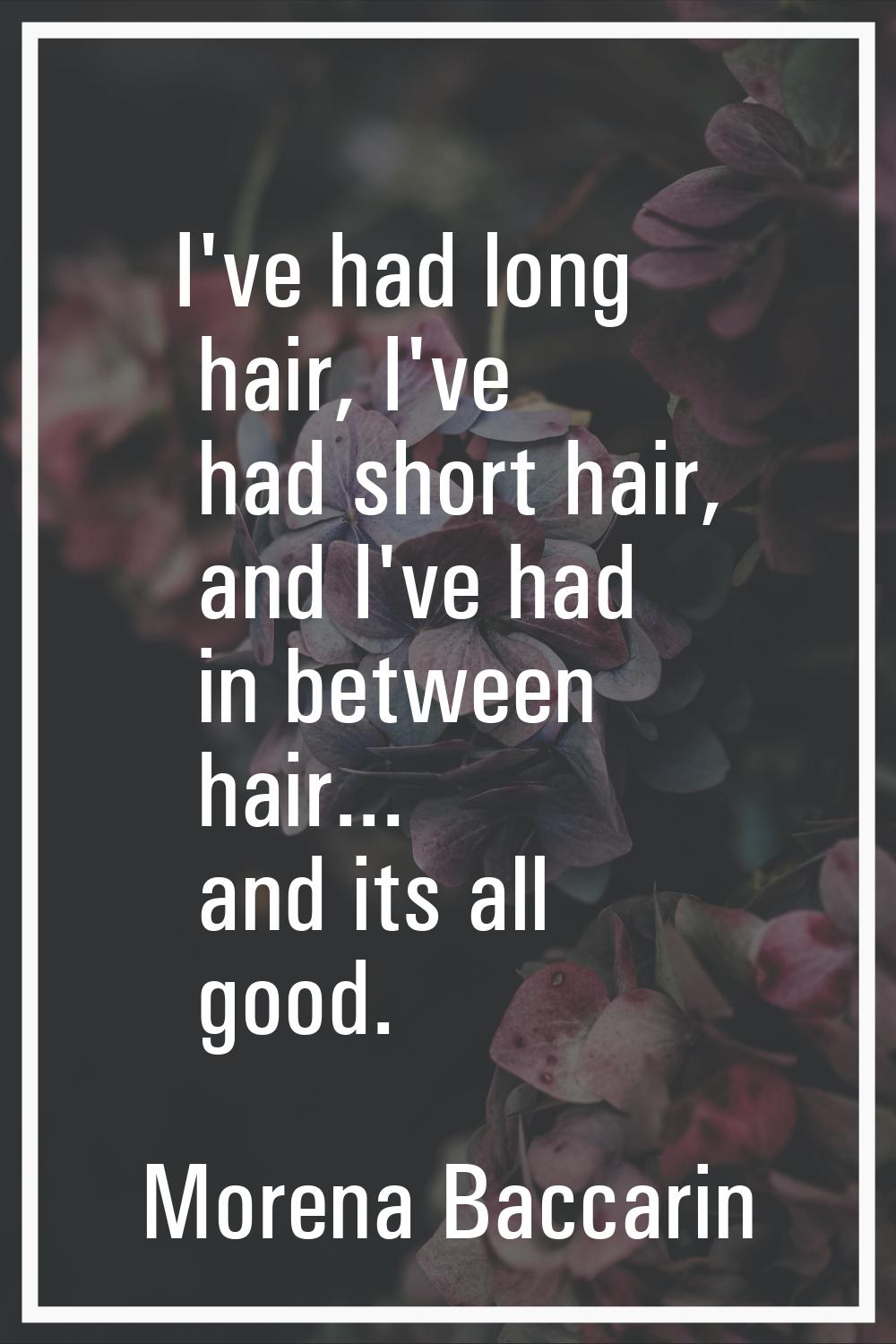 I've had long hair, I've had short hair, and I've had in between hair... and its all good.