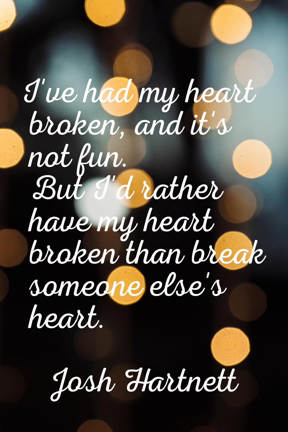 I've had my heart broken, and it's not fun. But I'd rather have my heart broken than break someone 