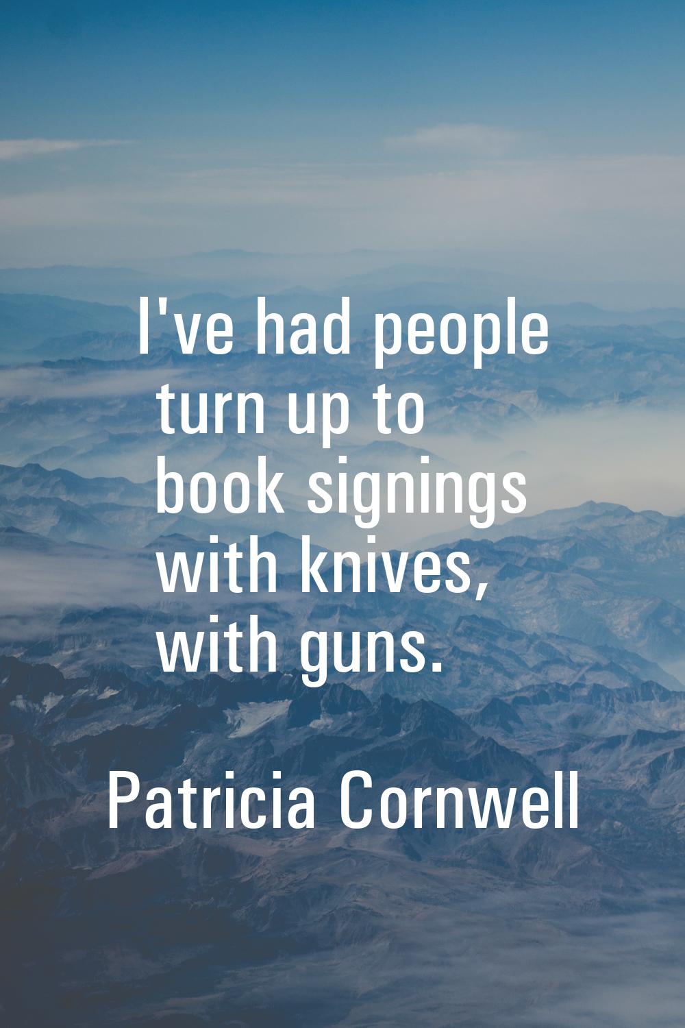 I've had people turn up to book signings with knives, with guns.