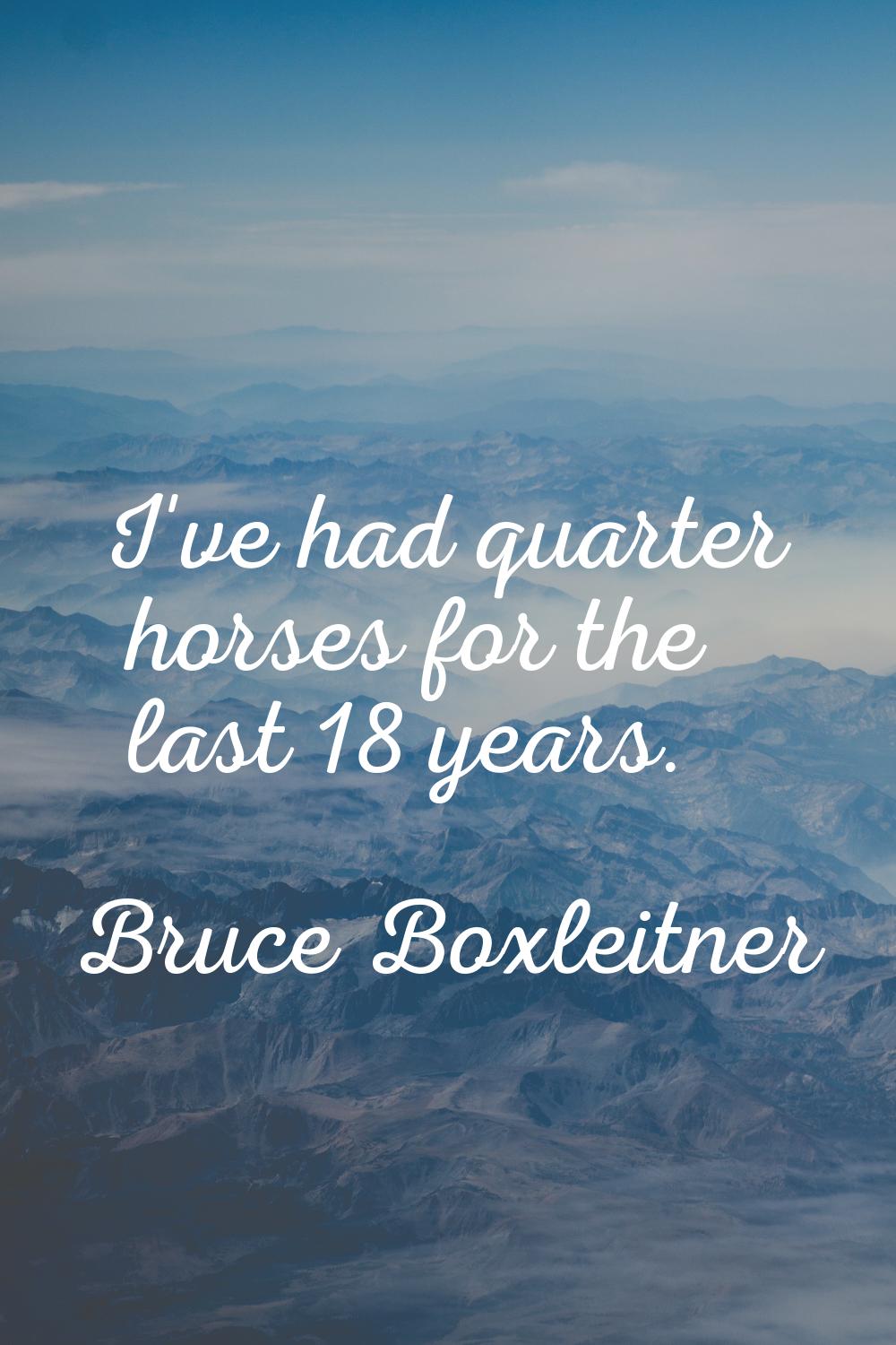 I've had quarter horses for the last 18 years.