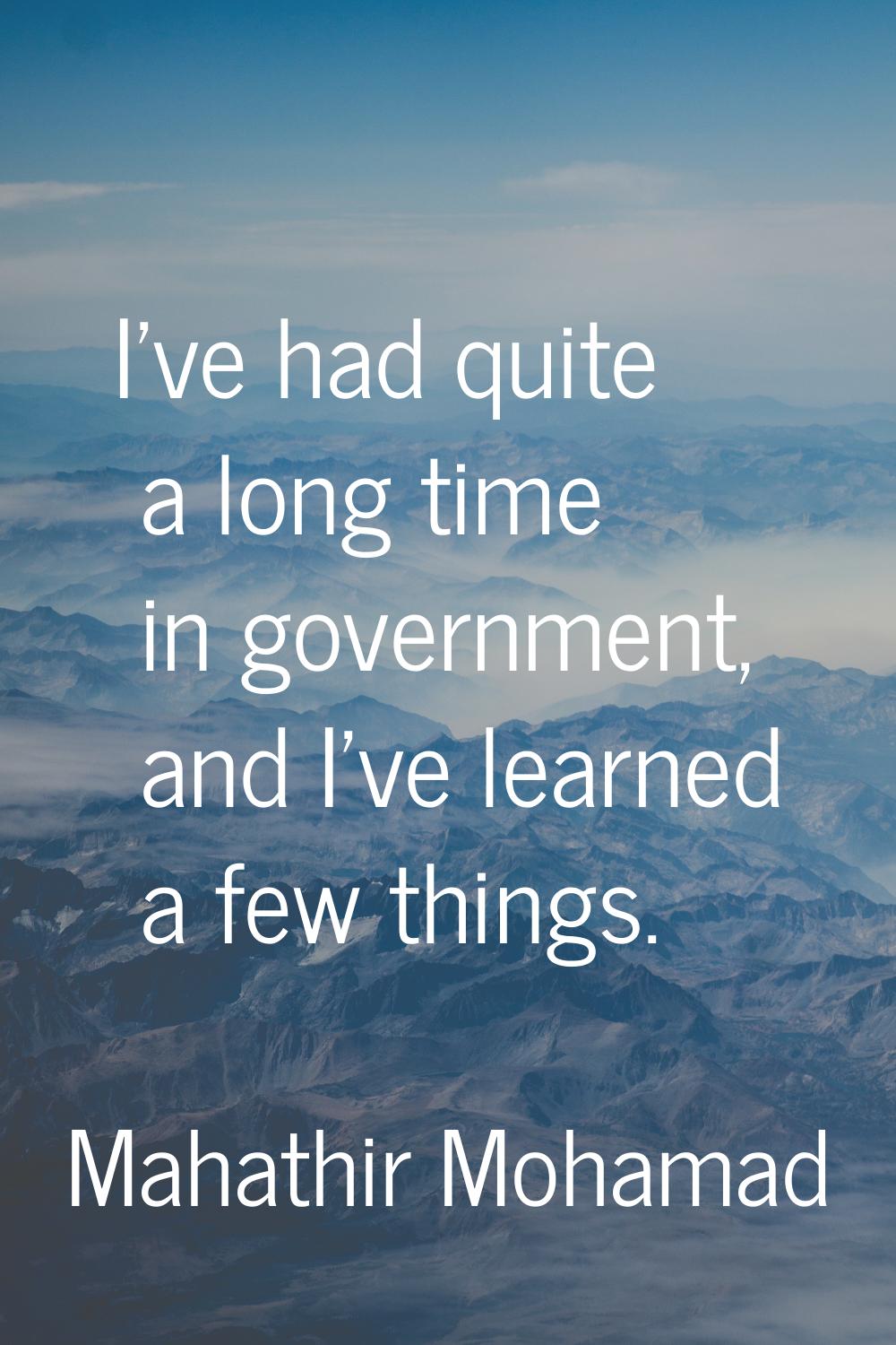 I've had quite a long time in government, and I've learned a few things.