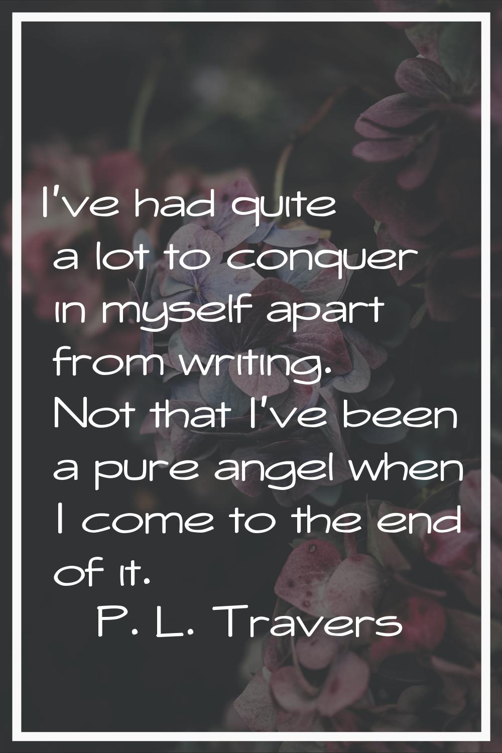 I've had quite a lot to conquer in myself apart from writing. Not that I've been a pure angel when 