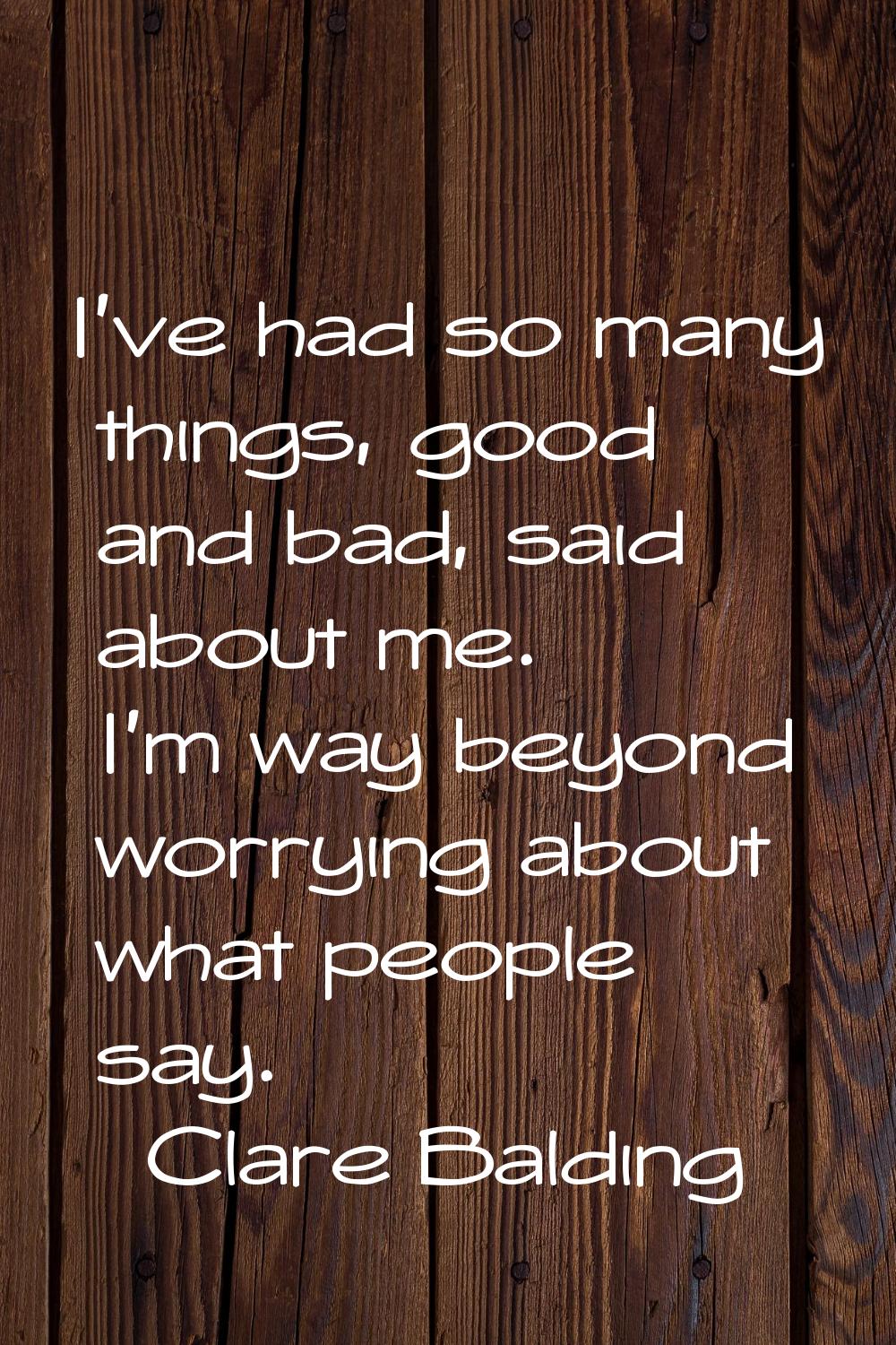 I've had so many things, good and bad, said about me. I'm way beyond worrying about what people say