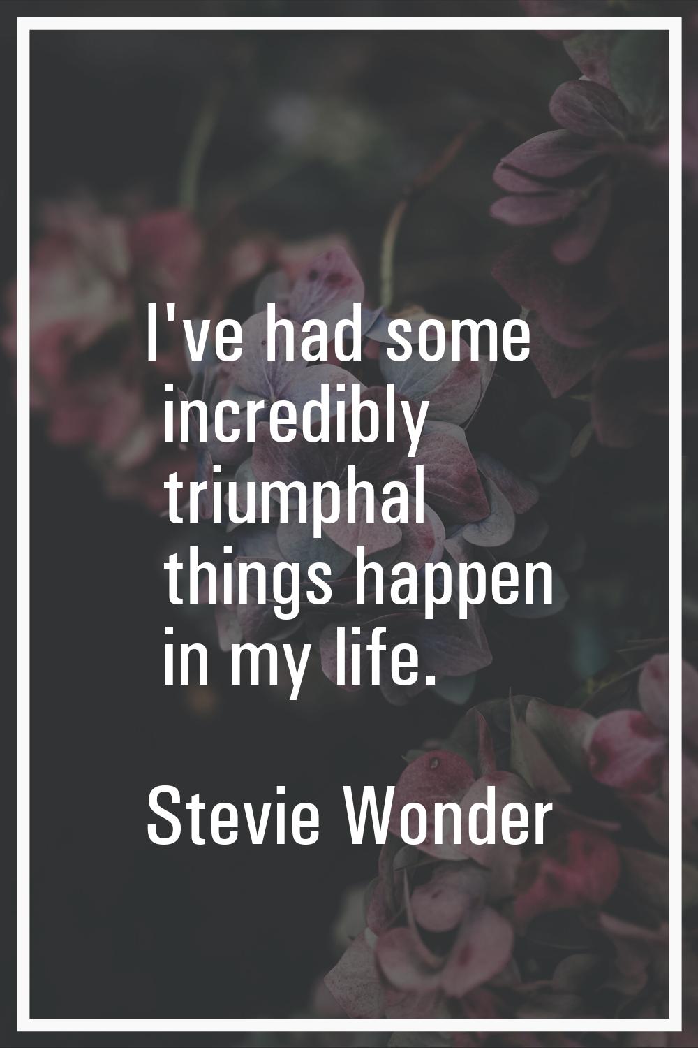 I've had some incredibly triumphal things happen in my life.
