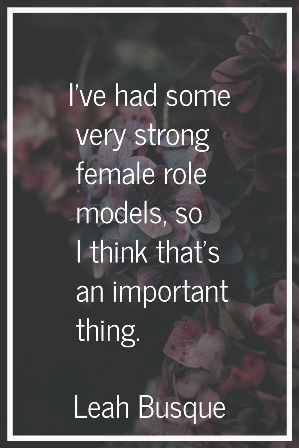 I've had some very strong female role models, so I think that's an important thing.