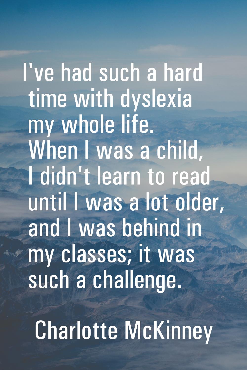 I've had such a hard time with dyslexia my whole life. When I was a child, I didn't learn to read u