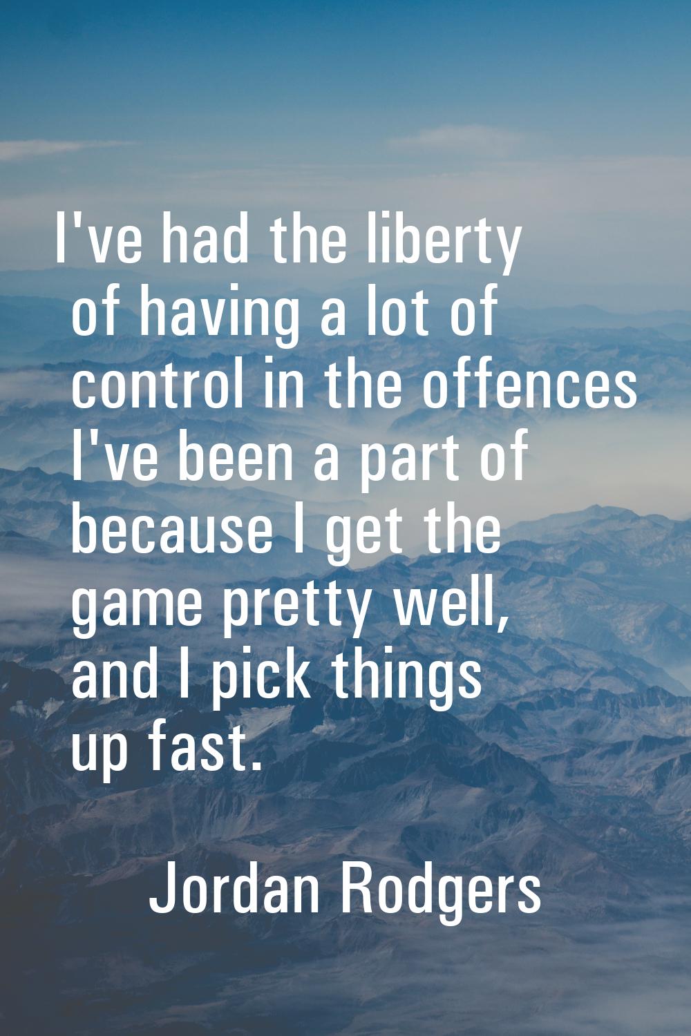 I've had the liberty of having a lot of control in the offences I've been a part of because I get t