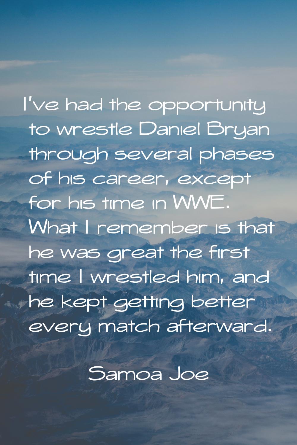I've had the opportunity to wrestle Daniel Bryan through several phases of his career, except for h