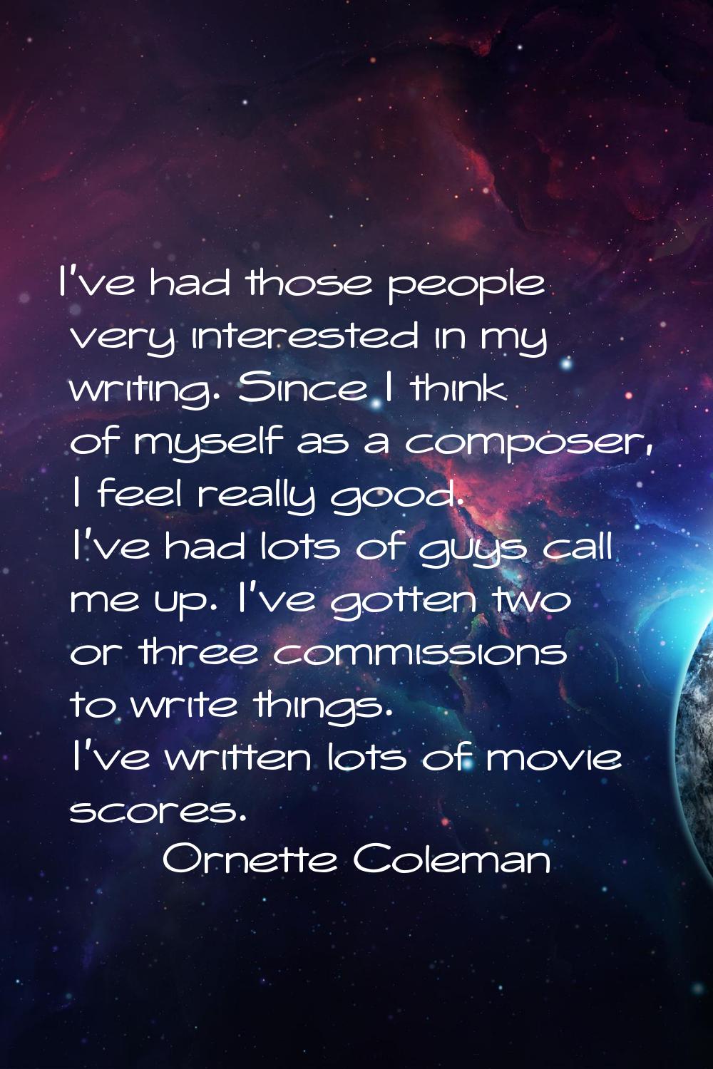 I've had those people very interested in my writing. Since I think of myself as a composer, I feel 