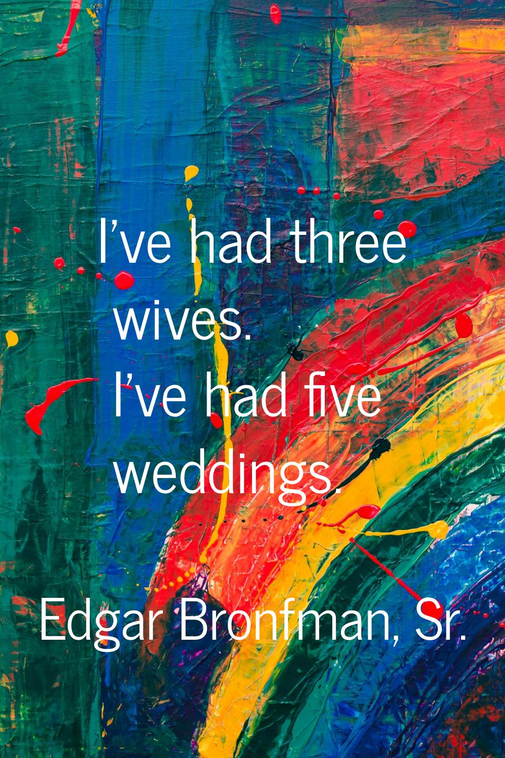 I've had three wives. I've had five weddings.