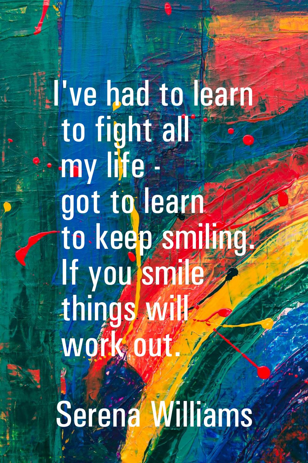 I've had to learn to fight all my life - got to learn to keep smiling. If you smile things will wor