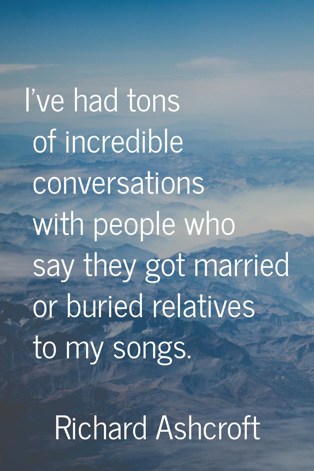 I've had tons of incredible conversations with people who say they got married or buried relatives 