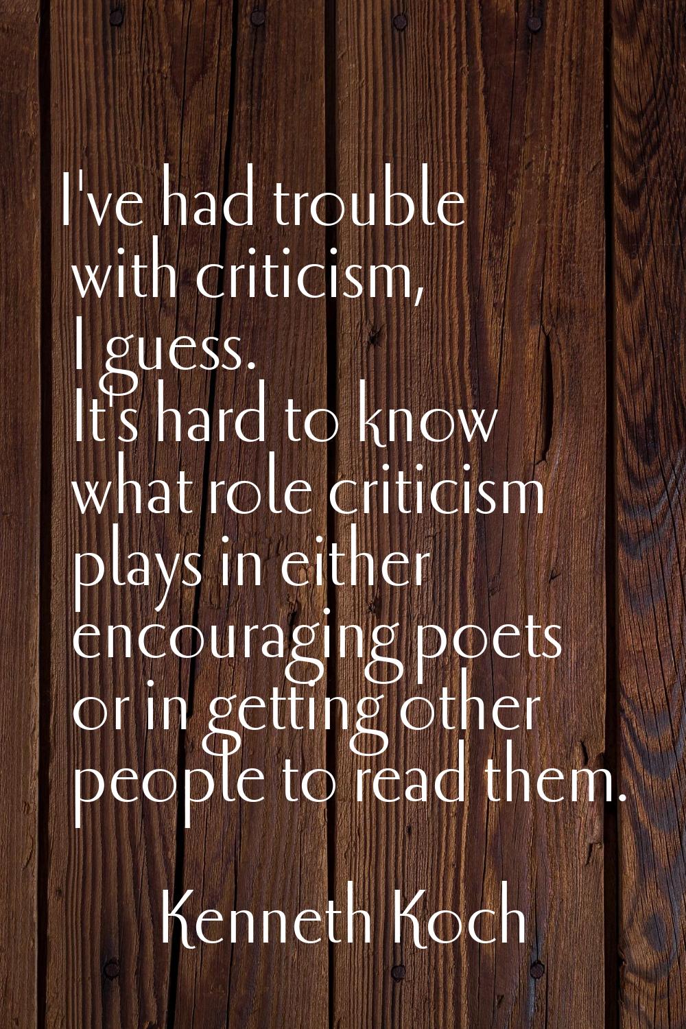 I've had trouble with criticism, I guess. It's hard to know what role criticism plays in either enc