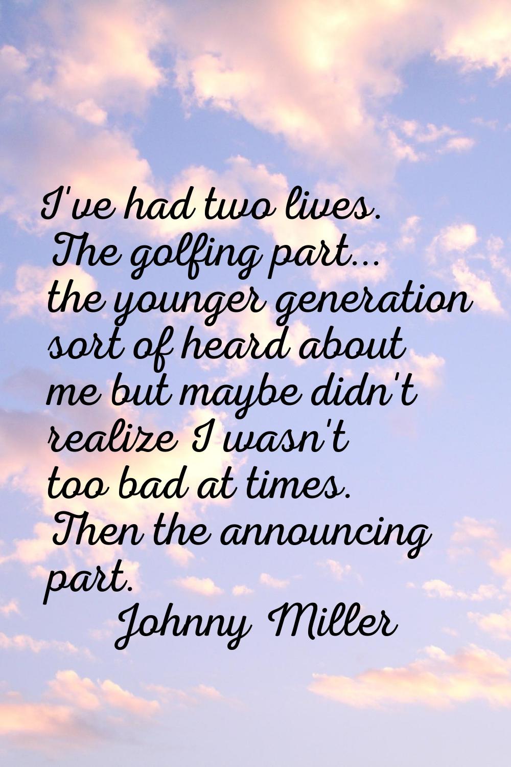 I've had two lives. The golfing part... the younger generation sort of heard about me but maybe did