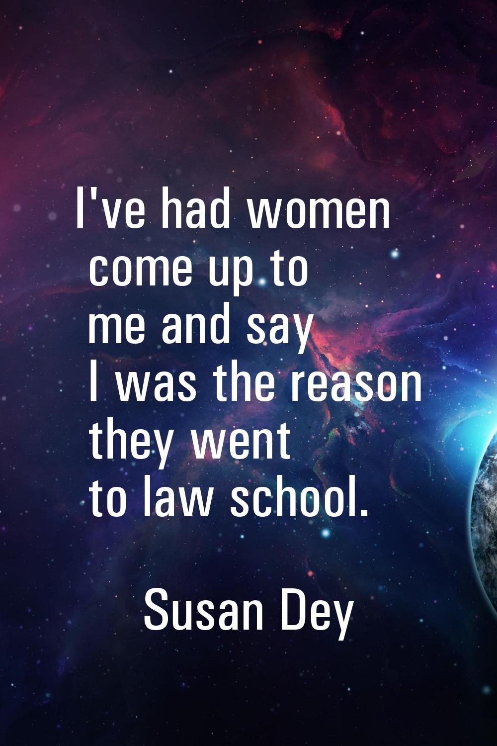I've had women come up to me and say I was the reason they went to law school.
