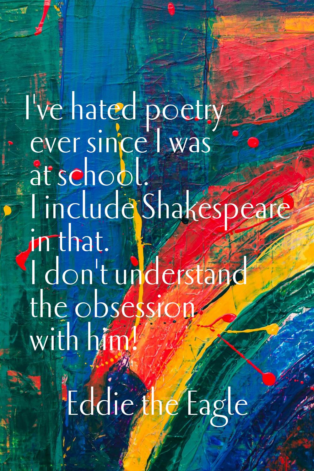 I've hated poetry ever since I was at school. I include Shakespeare in that. I don't understand the