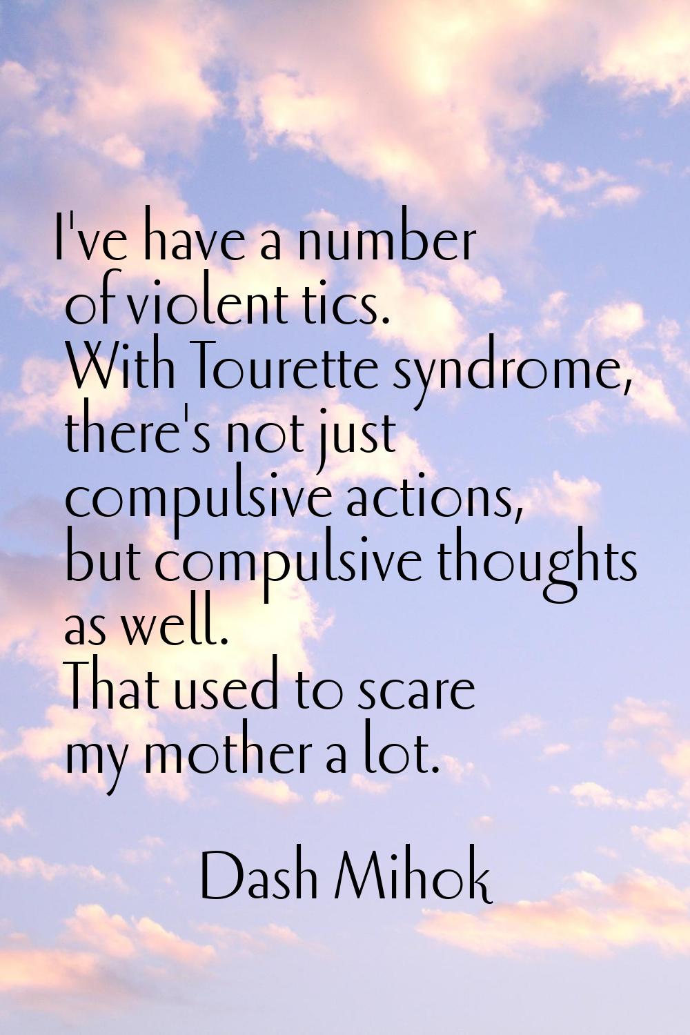 I've have a number of violent tics. With Tourette syndrome, there's not just compulsive actions, bu