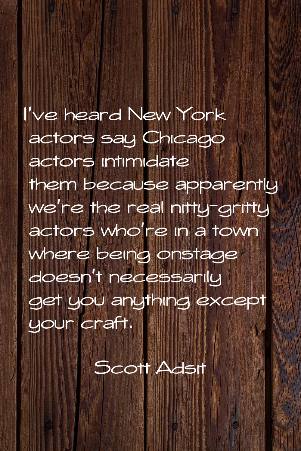 I've heard New York actors say Chicago actors intimidate them because apparently we're the real nit